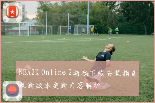 NBA2K Online 2游戏下载安装指南及新版本更新内容解析