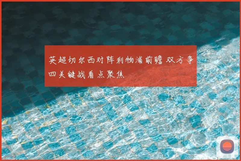 英超切尔西对阵利物浦前瞻 双方争四关键战看点聚焦