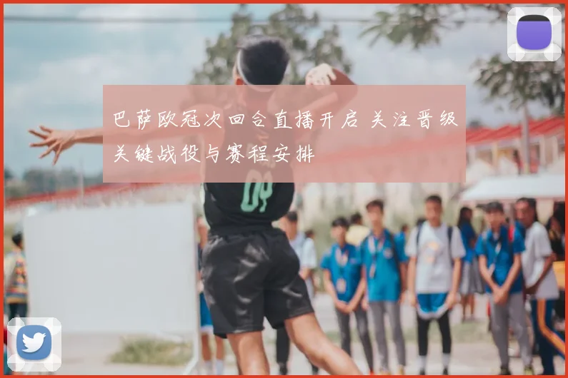 巴萨欧冠次回合直播开启 关注晋级关键战役与赛程安排