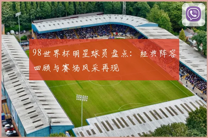 98世界杯明星球员盘点:经典阵容回顾与赛场风采再现