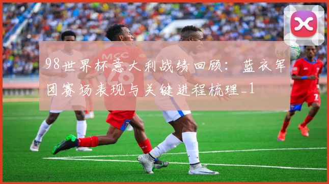 98世界杯意大利战绩回顾:蓝衣军团赛场表现与关键进程梳理_1