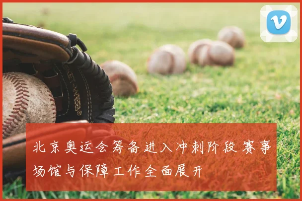 北京奥运会筹备进入冲刺阶段 赛事场馆与保障工作全面展开