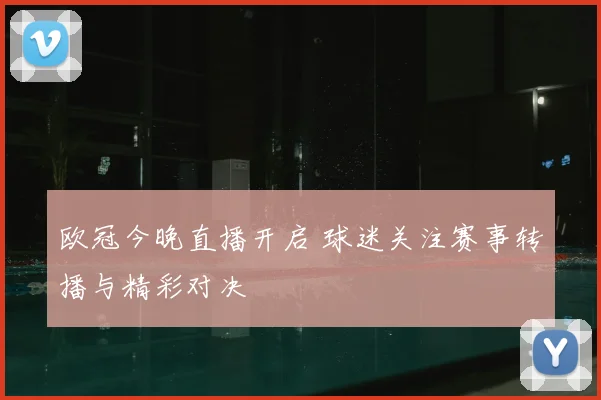欧冠今晚直播开启 球迷关注赛事转播与精彩对决