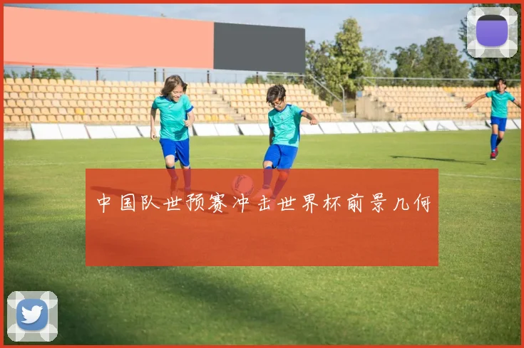 中国队世预赛冲击世界杯前景几何