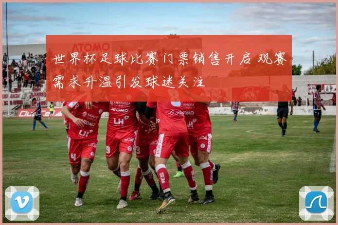 世界杯足球比赛门票销售开启 观赛需求升温引发球迷关注