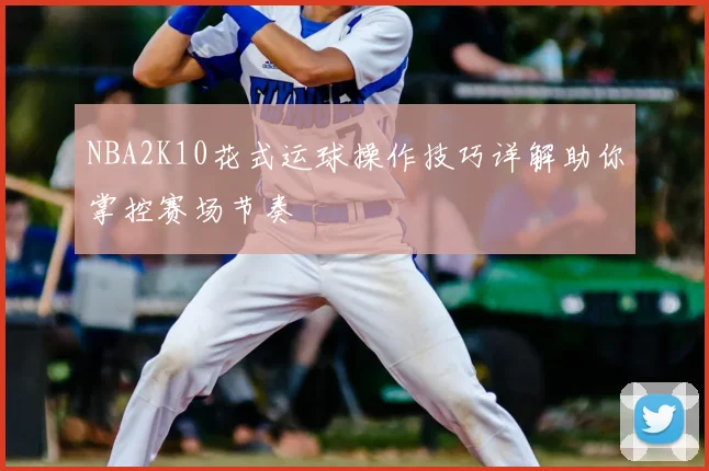 NBA2K10花式运球操作技巧详解助你掌控赛场节奏