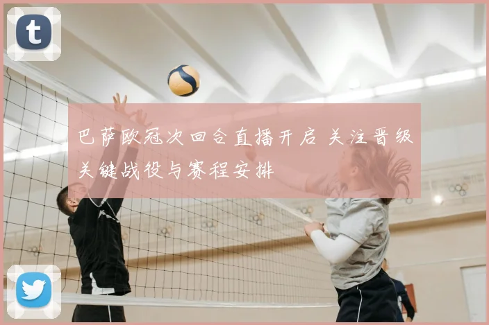 巴萨欧冠次回合直播开启 关注晋级关键战役与赛程安排