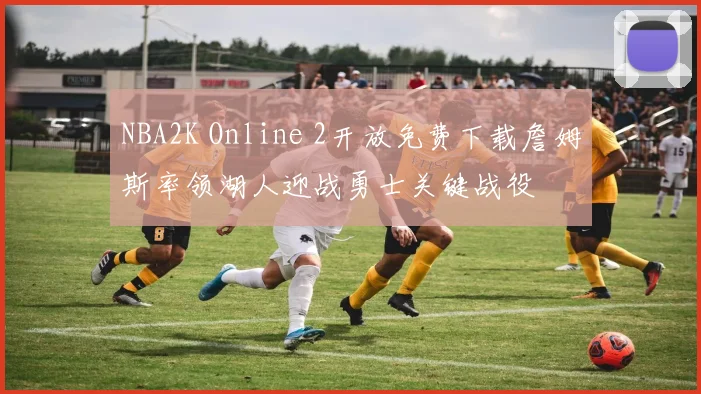 NBA2K Online 2开放免费下载詹姆斯率领湖人迎战勇士关键战役