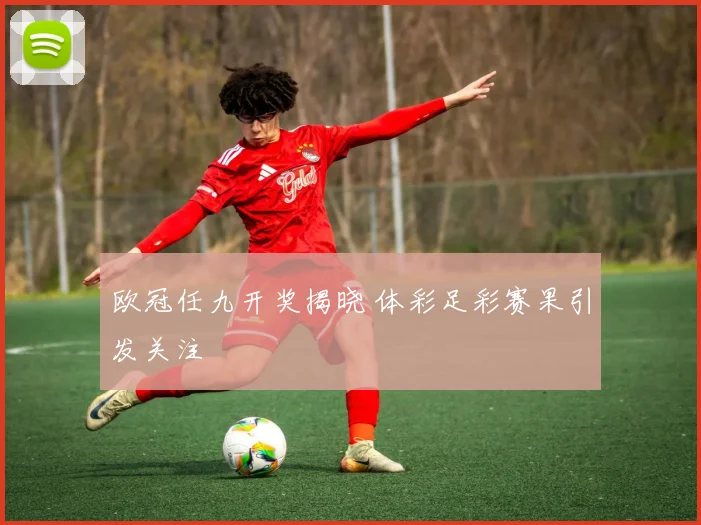 欧冠任九开奖揭晓 体彩足彩赛果引发关注