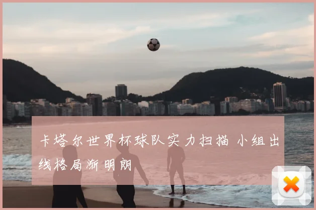 卡塔尔世界杯球队实力扫描 小组出线格局渐明朗