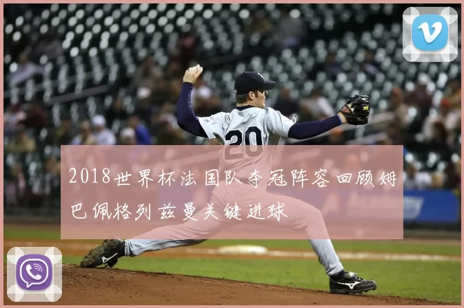 2018世界杯法国队夺冠阵容回顾姆巴佩格列兹曼关键进球