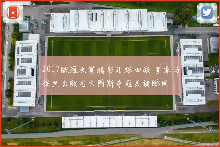 2017欧冠决赛精彩进球回顾 皇家马德里击败尤文图斯夺冠关键瞬间