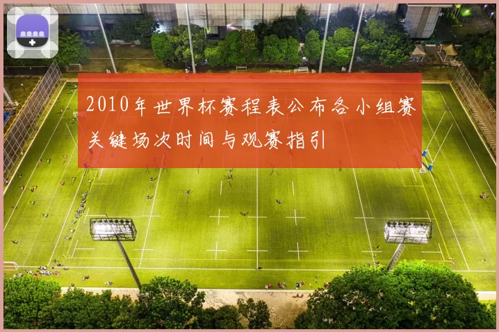 2010年世界杯赛程表公布各小组赛关键场次时间与观赛指引