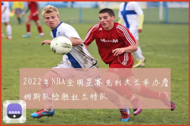 2022年NBA全明星赛克利夫兰举办詹姆斯队险胜杜兰特队