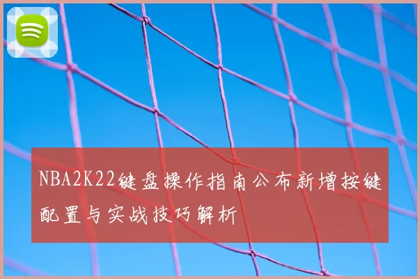 NBA2K22键盘操作指南公布新增按键配置与实战技巧解析