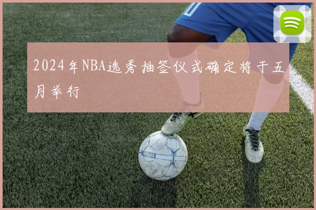 2024年NBA选秀抽签仪式确定将于五月举行