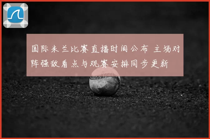 国际米兰比赛直播时间公布 主场对阵强敌看点与观赛安排同步更新