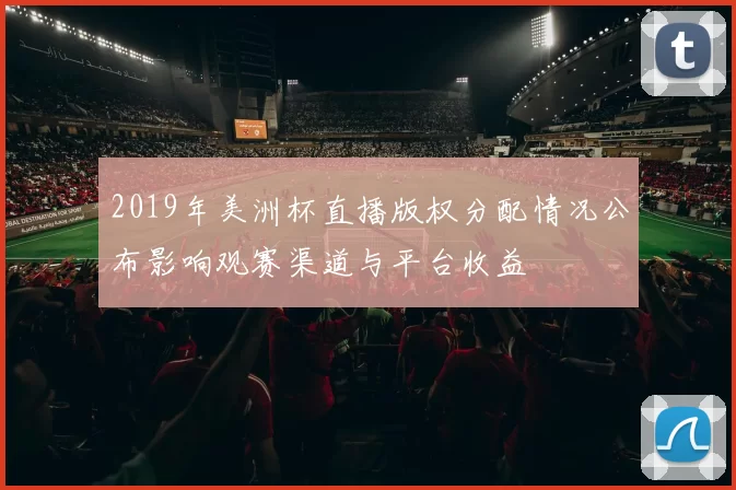2019年美洲杯直播版权分配情况公布影响观赛渠道与平台收益