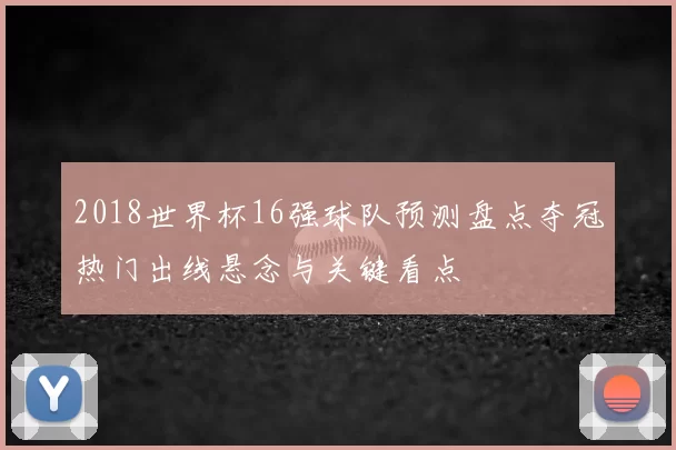 2018世界杯16强球队预测盘点夺冠热门出线悬念与关键看点