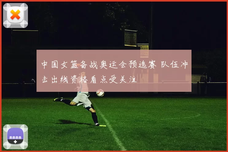 中国女篮备战奥运会预选赛 队伍冲击出线资格看点受关注