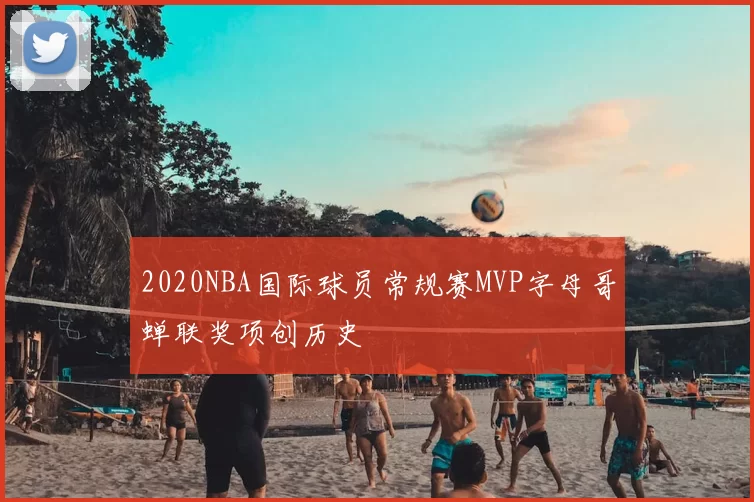 2020NBA国际球员常规赛MVP字母哥蝉联奖项创历史
