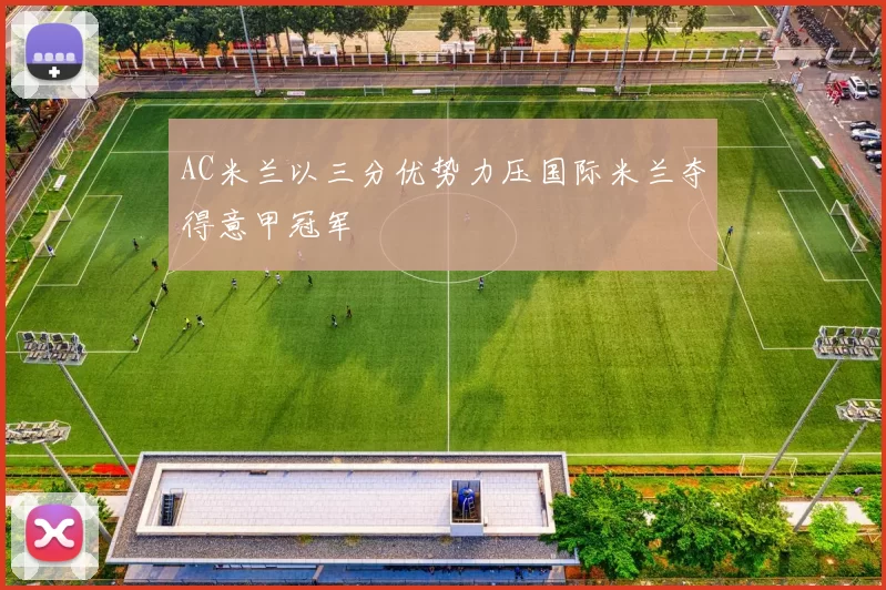 AC米兰以三分优势力压国际米兰夺得意甲冠军
