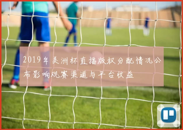 2019年美洲杯直播版权分配情况公布影响观赛渠道与平台收益