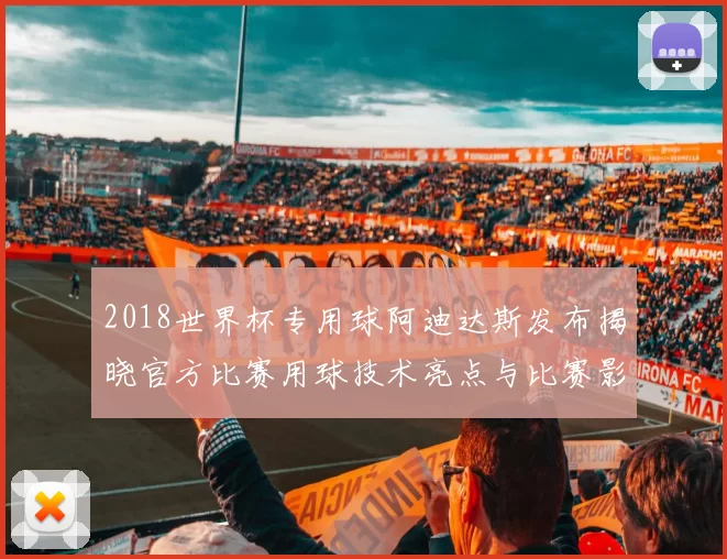 2018世界杯专用球阿迪达斯发布揭晓官方比赛用球技术亮点与比赛影响