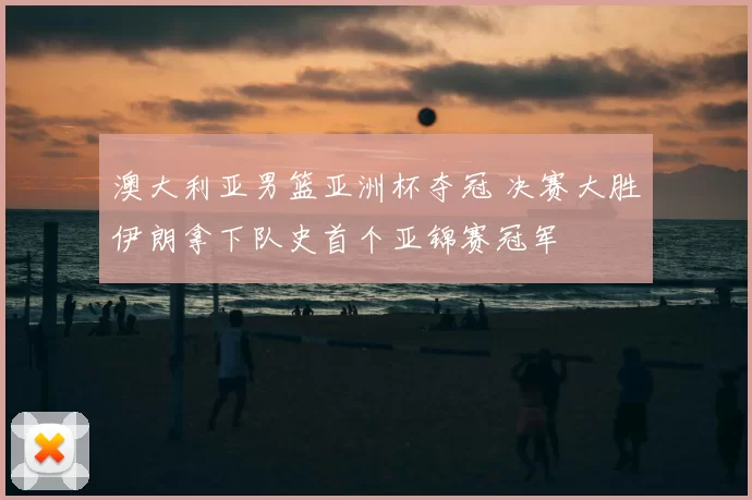 澳大利亚男篮亚洲杯夺冠 决赛大胜伊朗拿下队史首个亚锦赛冠军