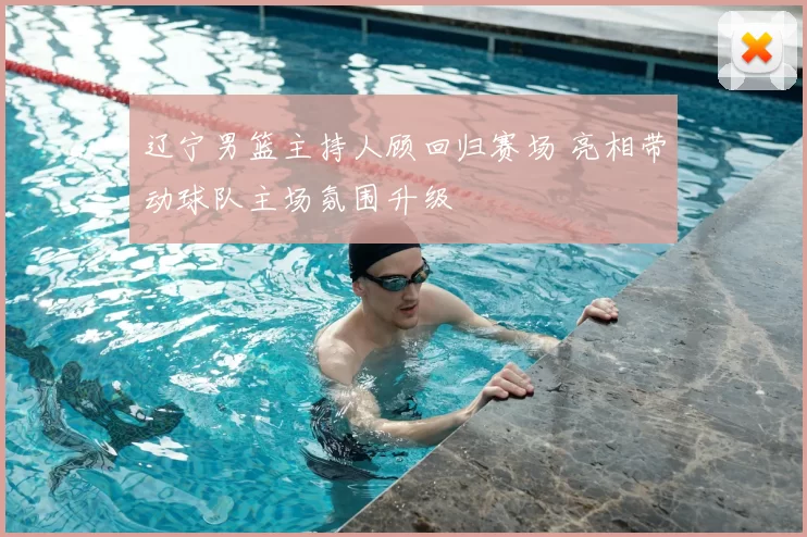 辽宁男篮主持人顾回归赛场 亮相带动球队主场氛围升级