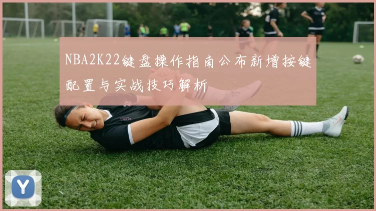 NBA2K22键盘操作指南公布新增按键配置与实战技巧解析