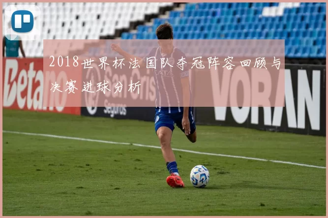 2018世界杯法国队夺冠阵容回顾与决赛进球分析