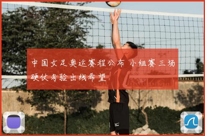 中国女足奥运赛程公布 小组赛三场硬仗考验出线希望