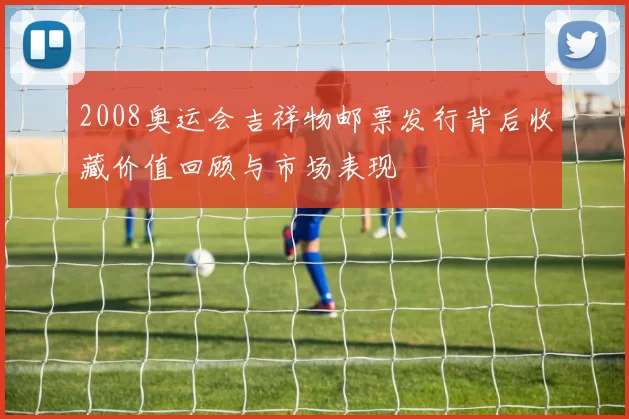2008奥运会吉祥物邮票发行背后收藏价值回顾与市场表现