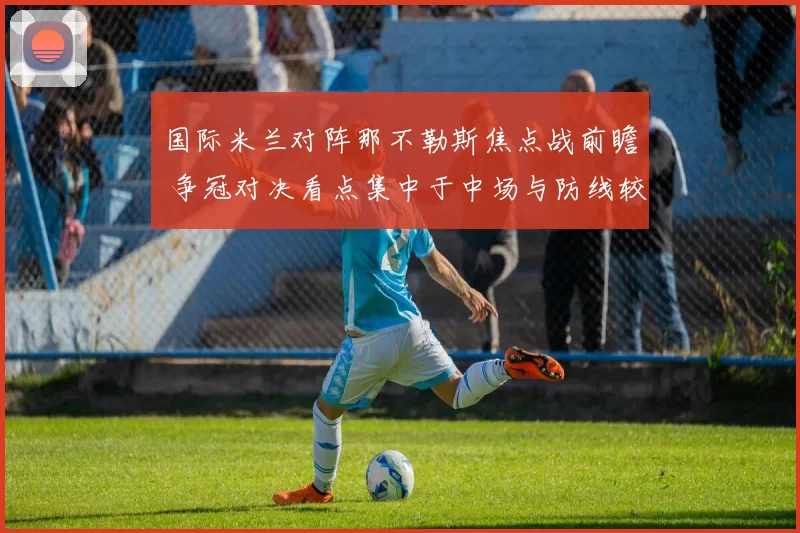 国际米兰对阵那不勒斯焦点战前瞻 争冠对决看点集中于中场与防线较量