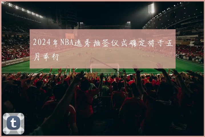 2024年NBA选秀抽签仪式确定将于五月举行