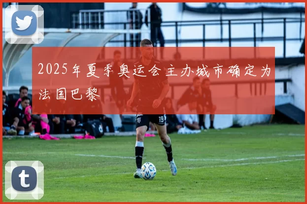 2025年夏季奥运会主办城市确定为法国巴黎