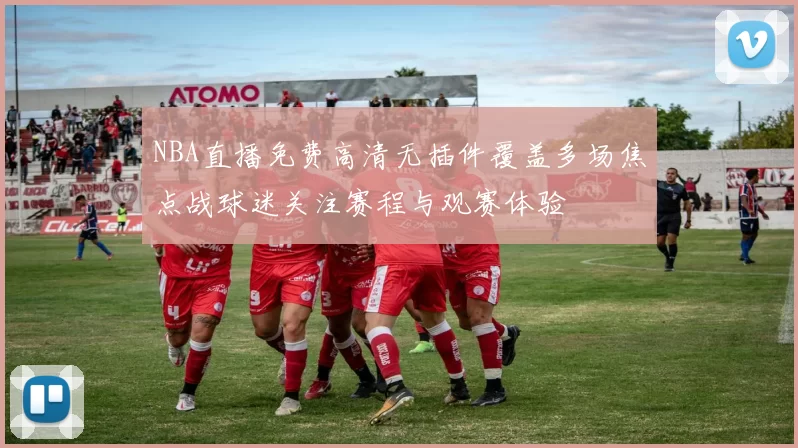 NBA直播免费高清无插件覆盖多场焦点战球迷关注赛程与观赛体验