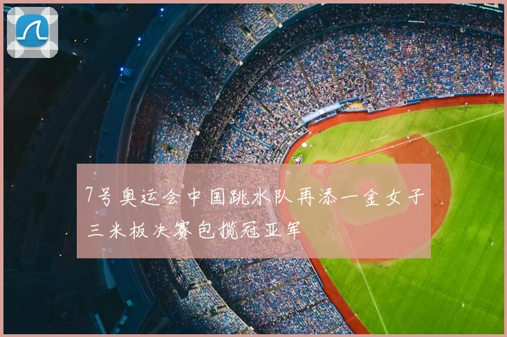 7号奥运会中国跳水队再添一金女子三米板决赛包揽冠亚军