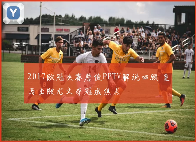 2017欧冠决赛詹俊PPTV解说回顾 皇马击败尤文夺冠成焦点