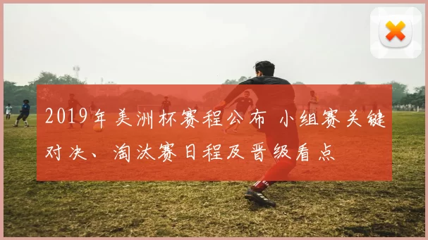 2019年美洲杯赛程公布 小组赛关键对决、淘汰赛日程及晋级看点