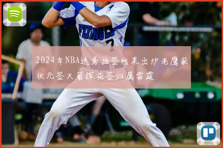 2024年NBA选秀抽签结果出炉老鹰获状元签火箭探花签归属雷霆