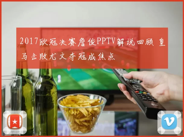 2017欧冠决赛詹俊PPTV解说回顾 皇马击败尤文夺冠成焦点
