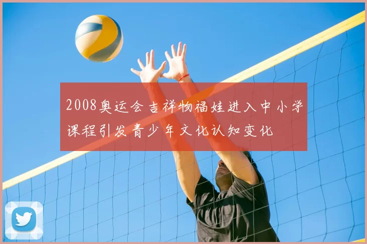 2008奥运会吉祥物福娃进入中小学课程引发青少年文化认知变化