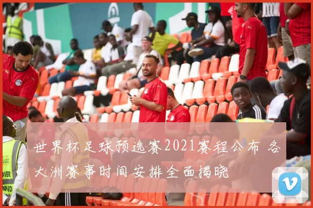 世界杯足球预选赛2021赛程公布 各大洲赛事时间安排全面揭晓