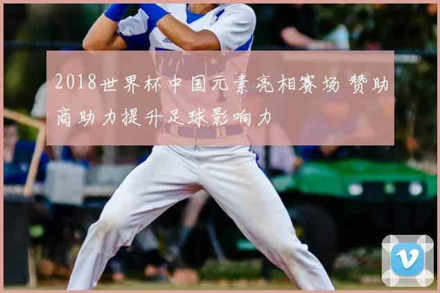 2018世界杯中国元素亮相赛场 赞助商助力提升足球影响力