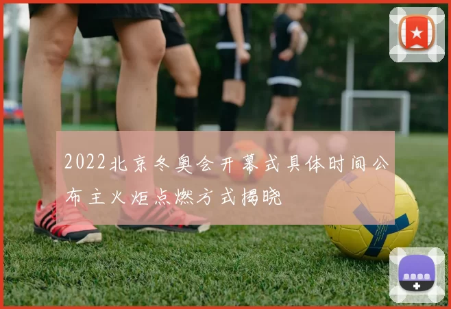 2022北京冬奥会开幕式具体时间公布主火炬点燃方式揭晓