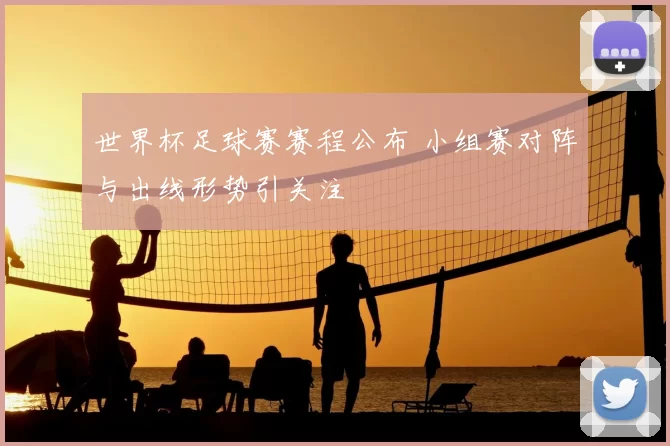 世界杯足球赛赛程公布 小组赛对阵与出线形势引关注