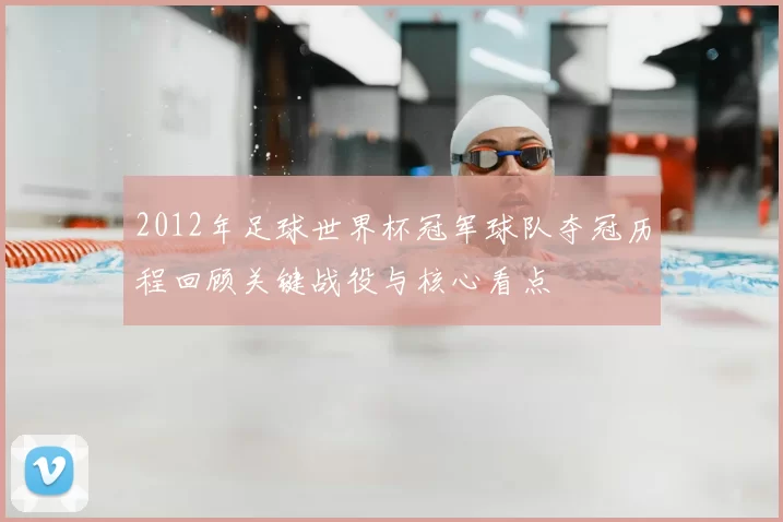 2012年足球世界杯冠军球队夺冠历程回顾关键战役与核心看点
