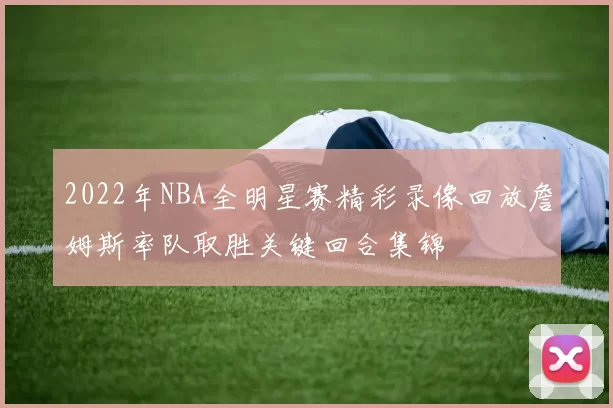 2022年NBA全明星赛精彩录像回放詹姆斯率队取胜关键回合集锦
